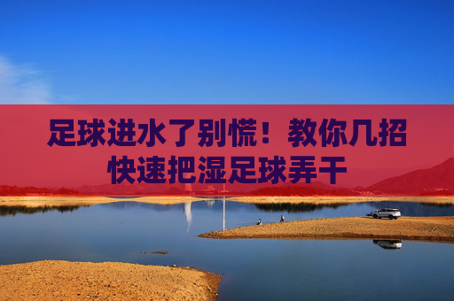 足球进水了别慌！教你几招快速把湿足球弄干