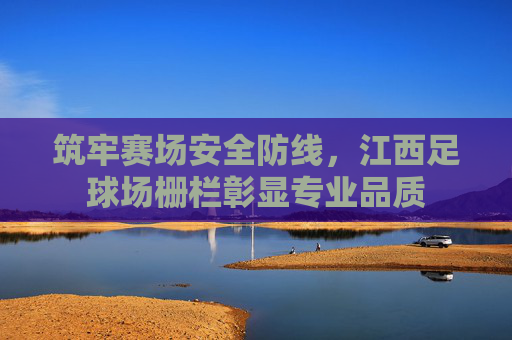 筑牢赛场安全防线，江西足球场栅栏彰显专业品质