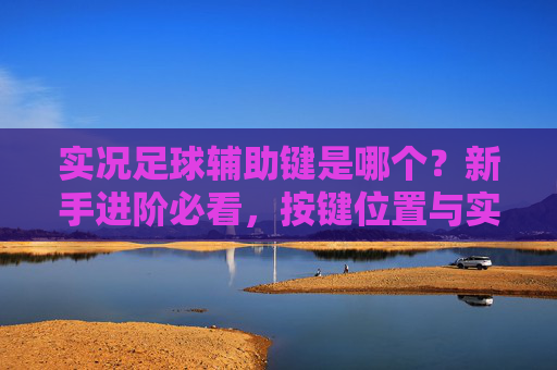 实况足球辅助键是哪个?新手进阶必看,按键位置与实战技巧详解