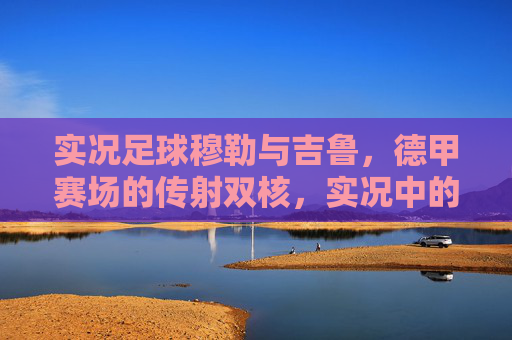 实况足球穆勒与吉鲁，德甲赛场的传射双核，实况中的最强中锋搭档