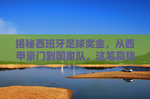 揭秘西班牙足球奖金，从西甲豪门到国家队，这笔赢钱的艺术有多丰厚？