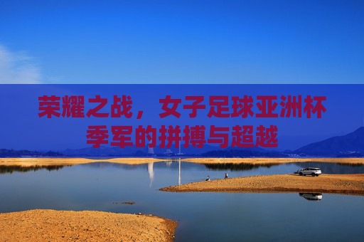 荣耀之战，女子足球亚洲杯季军的拼搏与超越