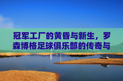 冠军工厂的黄昏与新生,罗森博格足球俱乐部的传奇与挣扎