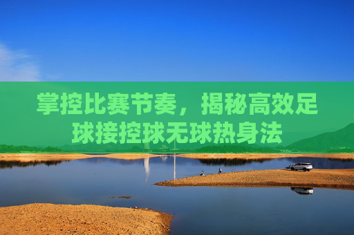掌控比赛节奏，揭秘高效足球接控球无球热身法