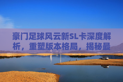 豪门足球风云新SL卡深度解析，重塑版本格局，揭秘最强阵型搭配