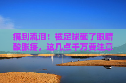 痛到流泪！被足球砸了眼睛酸胀疼，这几点千万要注意！