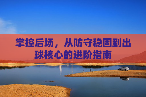 掌控后场，从防守稳固到出球核心的进阶指南