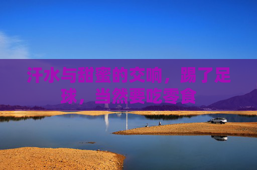 汗水与甜蜜的交响，踢了足球，当然要吃零食