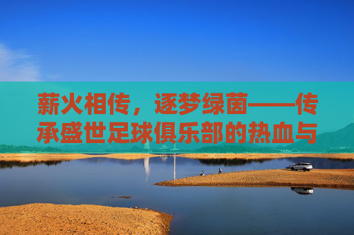 薪火相传，逐梦绿茵——传承盛世足球俱乐部的热血与荣光