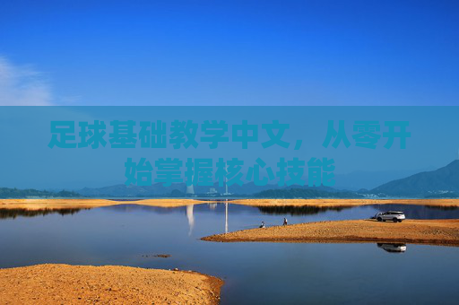 足球基础教学中文，从零开始掌握核心技能