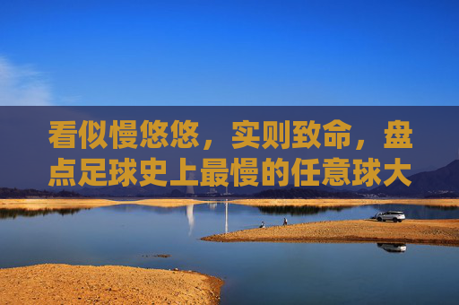 看似慢悠悠,实则致命,盘点足球史上最慢的任意球大师