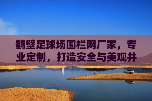 鹤壁足球场围栏网厂家,专业定制,打造安全与美观并存的运动空间