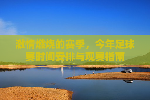 激情燃烧的赛季，今年足球赛时间安排与观赛指南