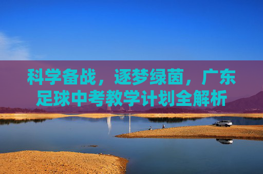 科学备战，逐梦绿茵，广东足球中考教学计划全解析