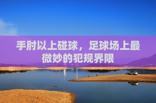 手肘以上碰球,足球场上最微妙的犯规界限