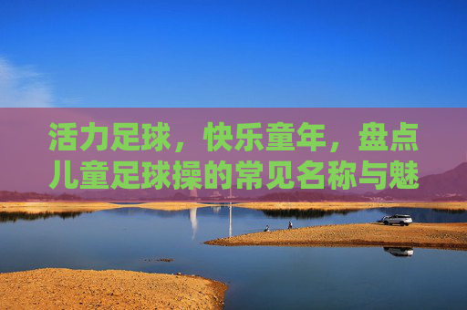 活力足球,快乐童年,盘点儿童足球操的常见名称与魅力