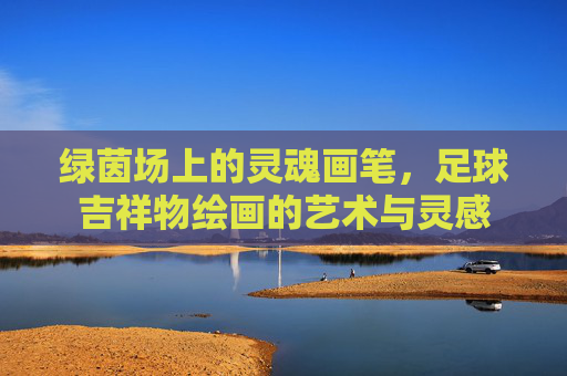 绿茵场上的灵魂画笔，足球吉祥物绘画的艺术与灵感