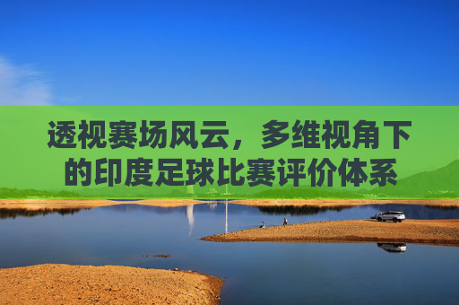 透视赛场风云,多维视角下的印度足球比赛评价体系