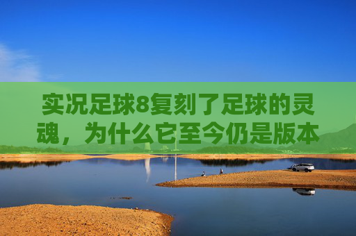 实况足球8复刻了足球的灵魂,为什么它至今仍是版本最好玩?