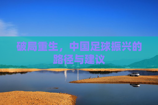 破局重生,中国足球振兴的路径与建议