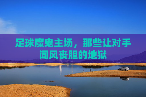 足球魔鬼主场,那些让对手闻风丧胆的地狱