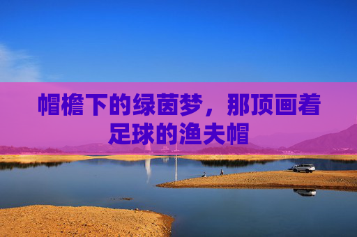 帽檐下的绿茵梦，那顶画着足球的渔夫帽