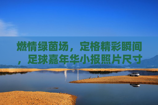 燃情绿茵场，定格精彩瞬间，足球嘉年华小报照片尺寸全攻略