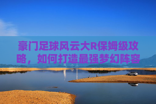 豪门足球风云大R保姆级攻略，如何打造最强梦幻阵容，碾压对手？