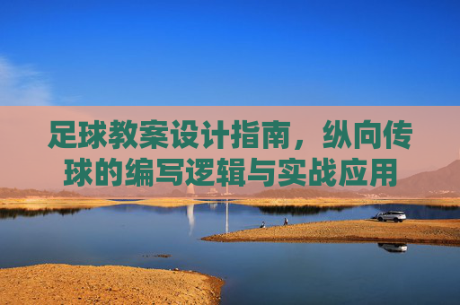 足球教案设计指南,纵向传球的编写逻辑与实战应用