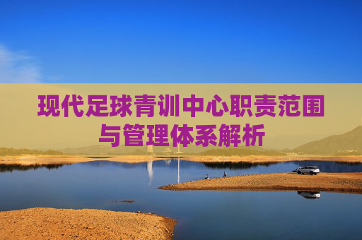 现代足球青训中心职责范围与管理体系解析