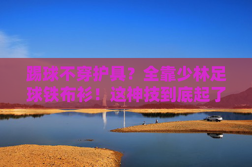 踢球不穿护具？全靠少林足球铁布衫！这神技到底起了没？