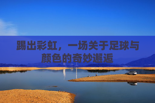 踢出彩虹，一场关于足球与颜色的奇妙邂逅