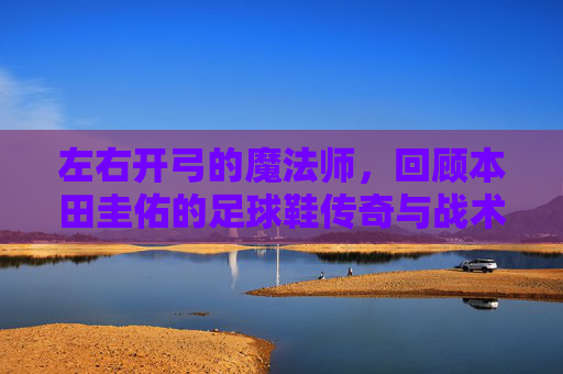 左右开弓的魔法师，回顾本田圭佑的足球鞋传奇与战术美学