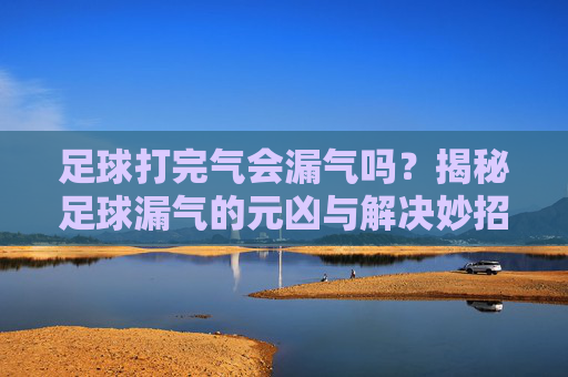 足球打完气会漏气吗？揭秘足球漏气的元凶与解决妙招
