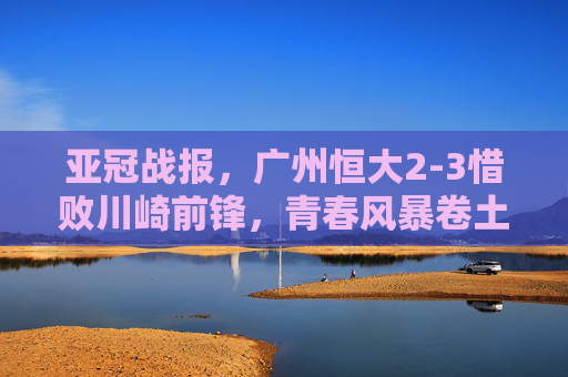 亚冠战报,广州恒大2-3惜败川崎前锋,青春风暴卷土重来