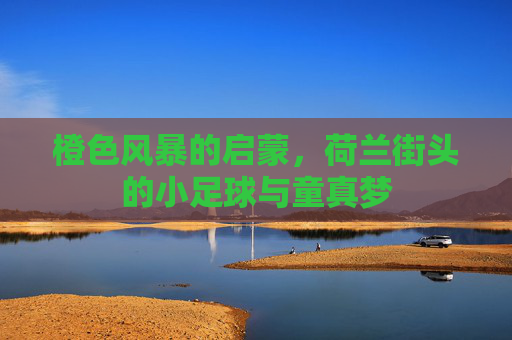 橙色风暴的启蒙,荷兰街头的小足球与童真梦