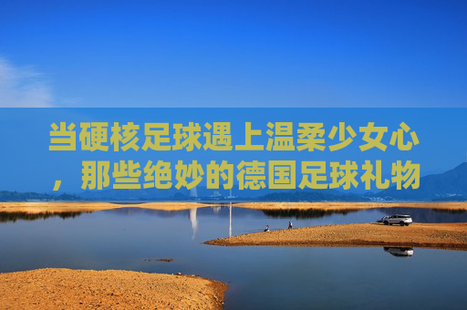 当硬核足球遇上温柔少女心,那些绝妙的德国足球礼物