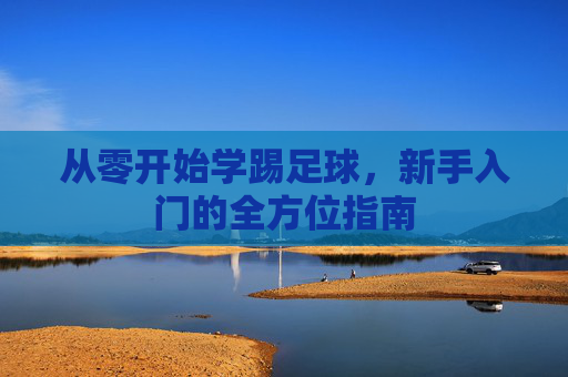 从零开始学踢足球,新手入门的全方位指南