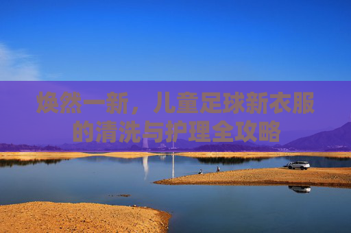 焕然一新,儿童足球新衣服的清洗与护理全攻略