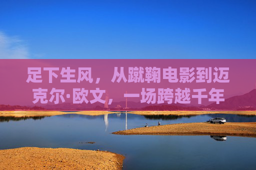 足下生风，从蹴鞠电影到迈克尔·欧文，一场跨越千年的绿茵对话