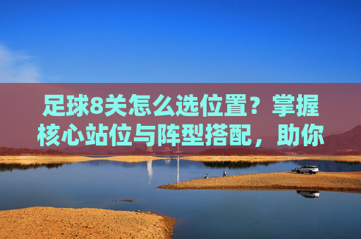 足球8关怎么选位置？掌握核心站位与阵型搭配，助你轻松过关