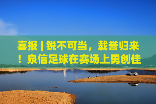 喜报 | 锐不可当，载誉归来！泉信足球在赛场上勇创佳绩