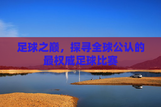 足球之巅,探寻全球公认的最权威足球比赛