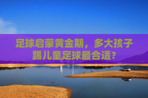 足球启蒙黄金期，多大孩子踢儿童足球最合适？