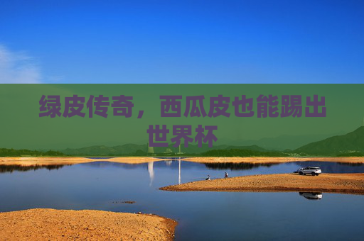 绿皮传奇，西瓜皮也能踢出世界杯