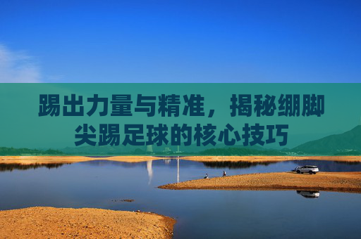 踢出力量与精准，揭秘绷脚尖踢足球的核心技巧