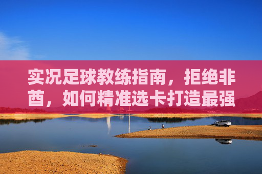 实况足球教练指南,拒绝非酋,如何精准选卡打造最强阵容?