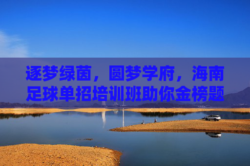 逐梦绿茵，圆梦学府，海南足球单招培训班助你金榜题名