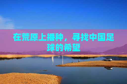 在荒原上播种,寻找中国足球的希望