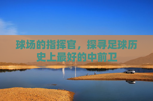 球场的指挥官,探寻足球历史上最好的中前卫
